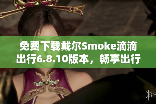 免费下载戴尔Smoke滴滴出行6.8.10版本，畅享出行新体验