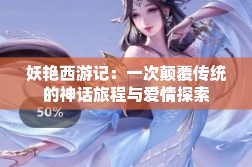 妖艳西游记：一次颠覆传统的神话旅程与爱情探索