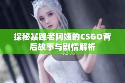 探秘暴躁老阿姨的CSGO背后故事与剧情解析
