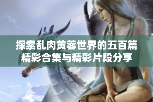探索乱肉黄蓉世界的五百篇精彩合集与精彩片段分享