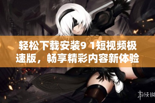 轻松下载安装9 1短视频极速版，畅享精彩内容新体验