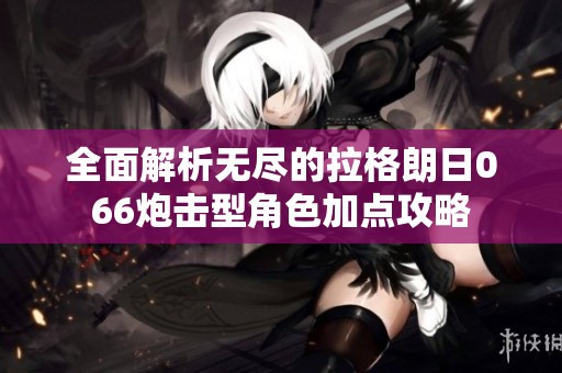 全面解析无尽的拉格朗日066炮击型角色加点攻略
