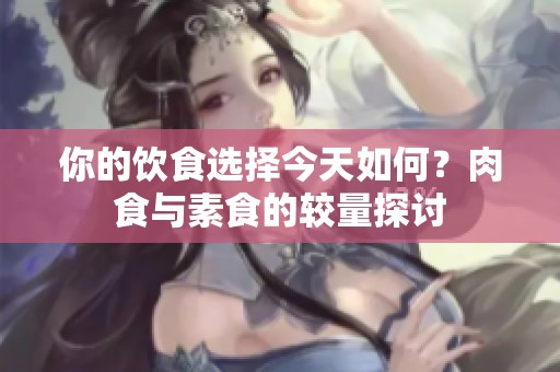 你的饮食选择今天如何？肉食与素食的较量探讨