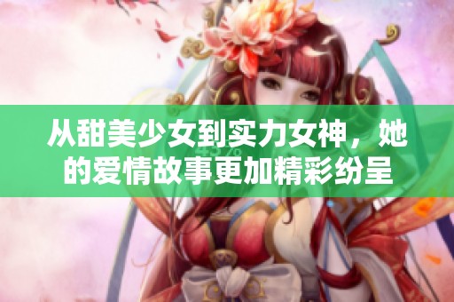 从甜美少女到实力女神，她的爱情故事更加精彩纷呈