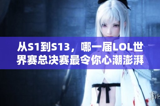 从S1到S13，哪一届LOL世界赛总决赛最令你心潮澎湃