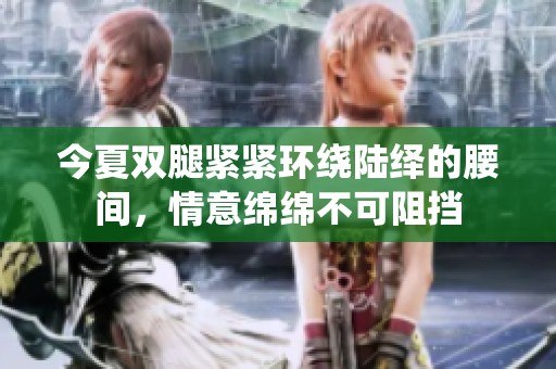 今夏双腿紧紧环绕陆绎的腰间，情意绵绵不可阻挡
