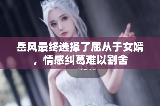 岳风最终选择了屈从于女婿，情感纠葛难以割舍