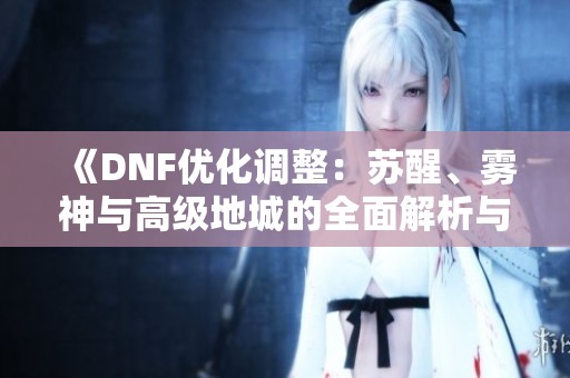 《DNF优化调整：苏醒、雾神与高级地城的全面解析与展望》