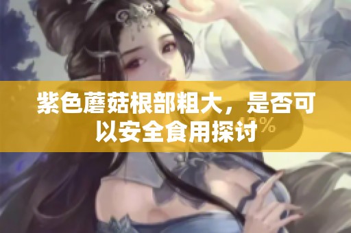 紫色蘑菇根部粗大，是否可以安全食用探讨