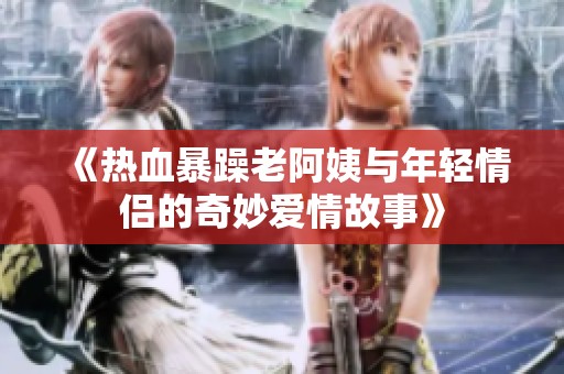 《热血暴躁老阿姨与年轻情侣的奇妙爱情故事》