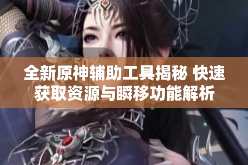 全新原神辅助工具揭秘 快速获取资源与瞬移功能解析