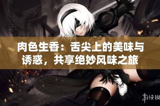 肉色生香：舌尖上的美味与诱惑，共享绝妙风味之旅