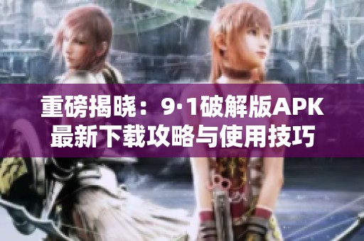 重磅揭晓：9·1破解版APK最新下载攻略与使用技巧