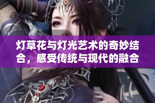 灯草花与灯光艺术的奇妙结合，感受传统与现代的融合魅力