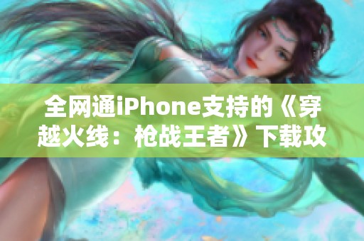 全网通iPhone支持的《穿越火线：枪战王者》下载攻略解析