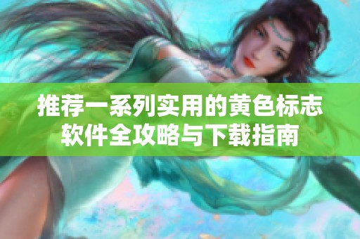 推荐一系列实用的黄色标志软件全攻略与下载指南