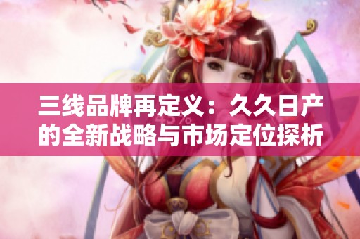 三线品牌再定义：久久日产的全新战略与市场定位探析