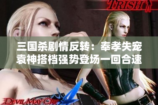 三国杀剧情反转：奉孝失宠袁神搭档强势登场一回合速胜