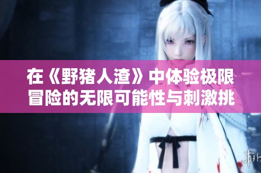 在《野猪人渣》中体验极限冒险的无限可能性与刺激挑战