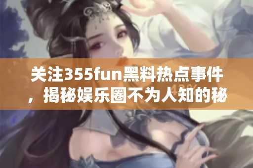 关注355fun黑料热点事件，揭秘娱乐圈不为人知的秘密与八卦