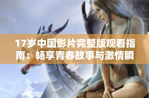17岁中国影片完整版观看指南：畅享青春故事与激情瞬间
