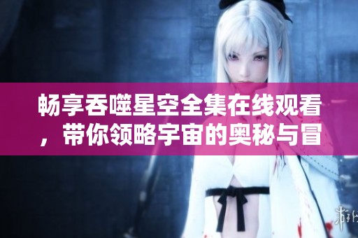 畅享吞噬星空全集在线观看，带你领略宇宙的奥秘与冒险