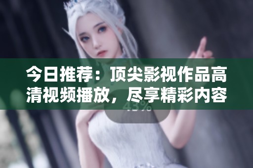 今日推荐：顶尖影视作品高清视频播放，尽享精彩内容