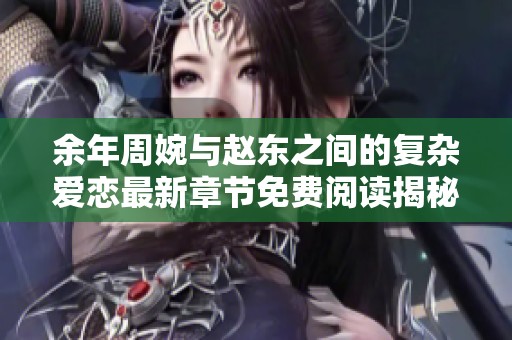 余年周婉与赵东之间的复杂爱恋最新章节免费阅读揭秘