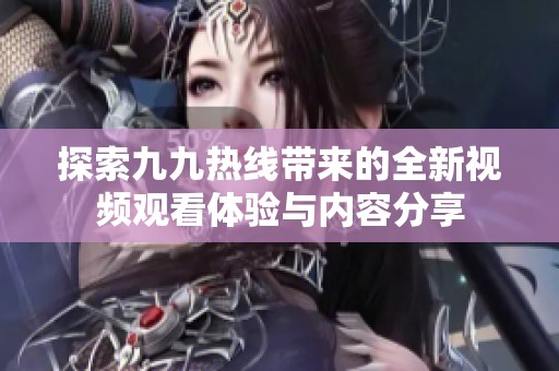 探索九九热线带来的全新视频观看体验与内容分享