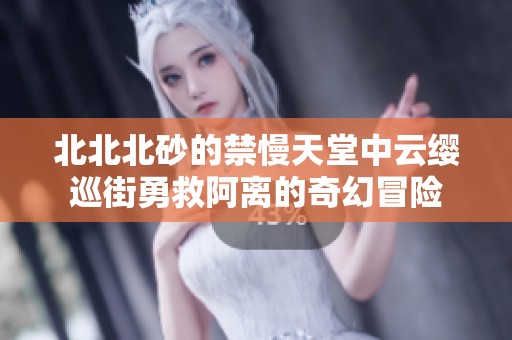 北北北砂的禁慢天堂中云缨巡街勇救阿离的奇幻冒险