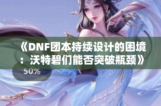 《DNF团本持续设计的困境：沃特碧们能否突破瓶颈》
