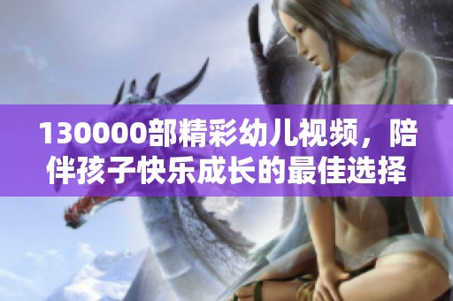 130000部精彩幼儿视频，陪伴孩子快乐成长的最佳选择