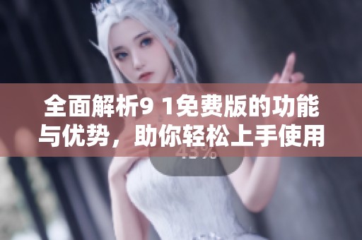 全面解析9 1免费版的功能与优势，助你轻松上手使用攻略