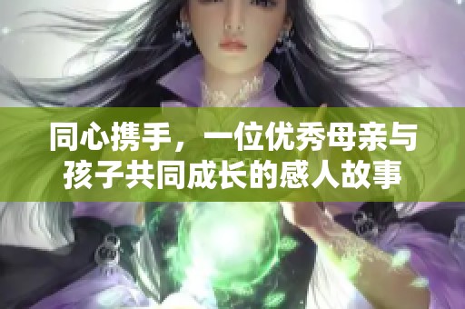 同心携手，一位优秀母亲与孩子共同成长的感人故事