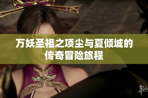万妖圣祖之项尘与夏倾城的传奇冒险旅程