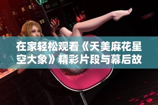 在家轻松观看《天美麻花星空大象》精彩片段与幕后故事