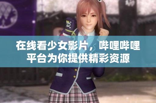 在线看少女影片，哔哩哔哩平台为你提供精彩资源