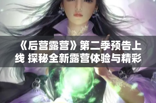 《后营露营》第二季预告上线 探秘全新露营体验与精彩冒险
