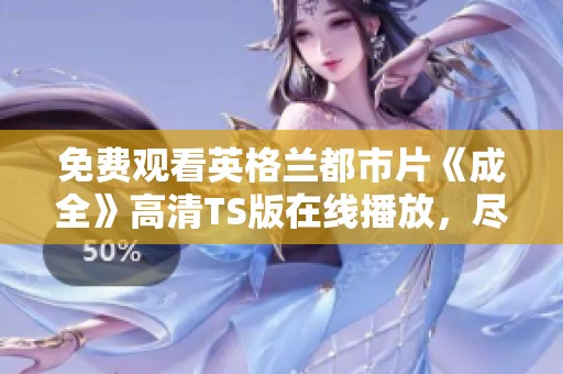 免费观看英格兰都市片《成全》高清TS版在线播放，尽享视听盛宴