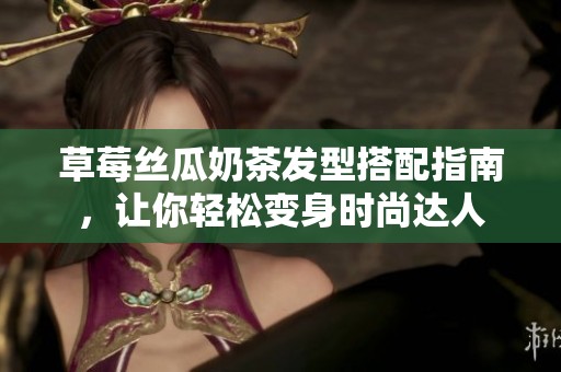 草莓丝瓜奶茶发型搭配指南，让你轻松变身时尚达人