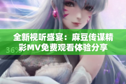 全新视听盛宴：麻豆传谋精彩MV免费观看体验分享