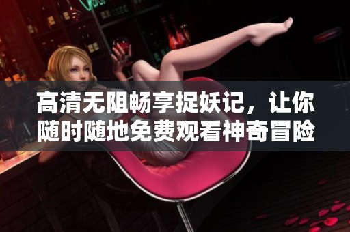 高清无阻畅享捉妖记，让你随时随地免费观看神奇冒险之旅