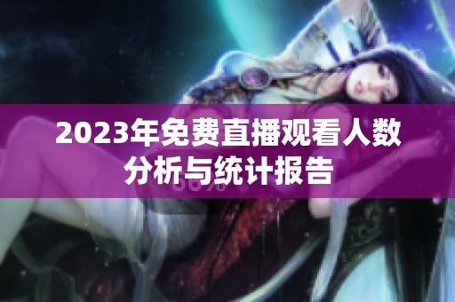 2023年免费直播观看人数分析与统计报告