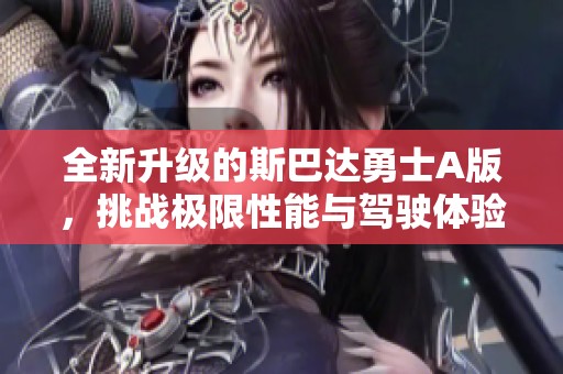 全新升级的斯巴达勇士A版，挑战极限性能与驾驶体验