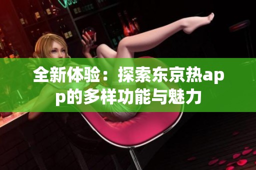 全新体验：探索东京热app的多样功能与魅力