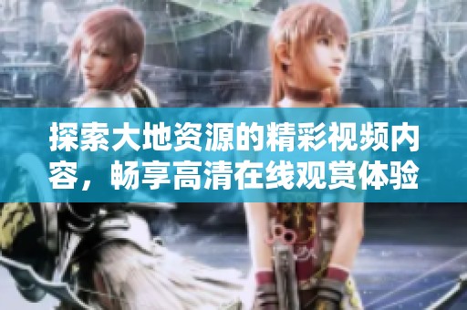 探索大地资源的精彩视频内容，畅享高清在线观赏体验