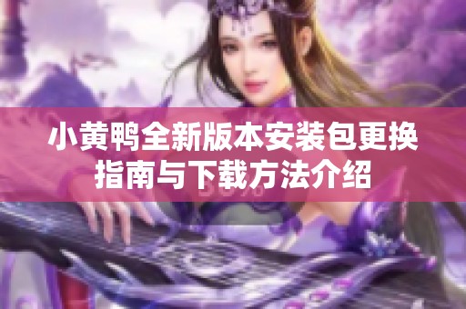 小黄鸭全新版本安装包更换指南与下载方法介绍