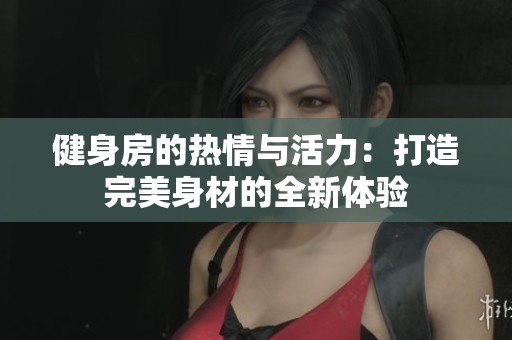 健身房的热情与活力：打造完美身材的全新体验