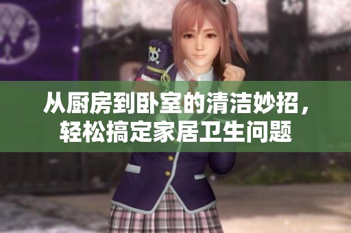 从厨房到卧室的清洁妙招，轻松搞定家居卫生问题
