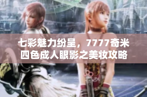 七彩魅力纷呈，7777奇米四色成人眼影之美妆攻略